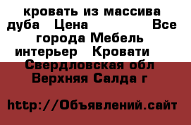 кровать из массива дуба › Цена ­ 180 000 - Все города Мебель, интерьер » Кровати   . Свердловская обл.,Верхняя Салда г.